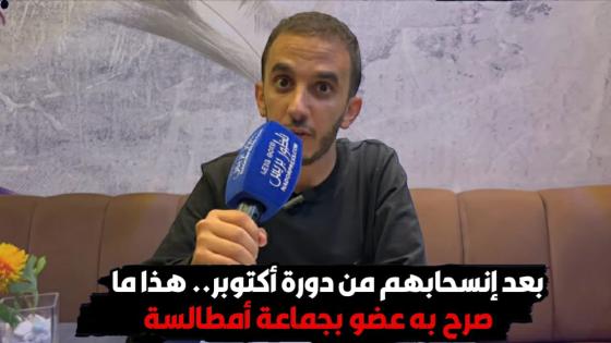 بعد إنسحابهم من دورة أكتوبر.. هذا ما صرح به عضو بجماعة أمطالسة